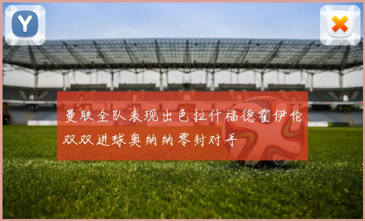 曼联全队表现出色拉什福德霍伊伦双双进球奥纳纳零封对手