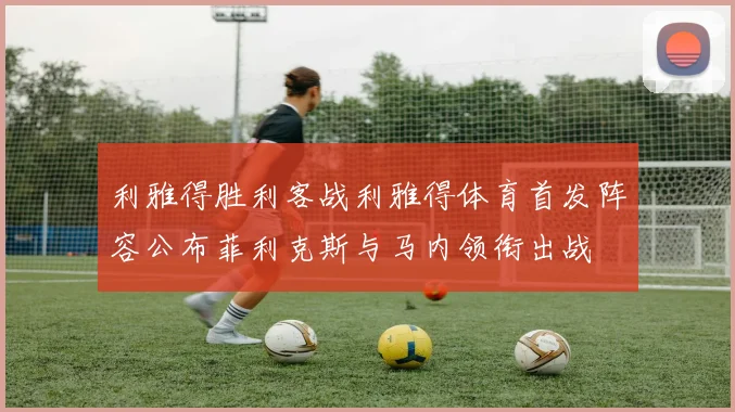 利雅得胜利客战利雅得体育首发阵容公布菲利克斯与马内领衔出战