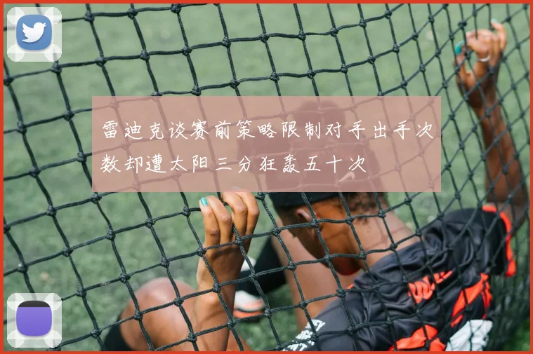 雷迪克谈赛前策略限制对手出手次数却遭太阳三分狂轰五十次