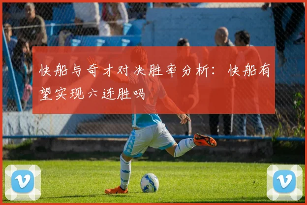 快船与奇才对决胜率分析：快船有望实现六连胜吗