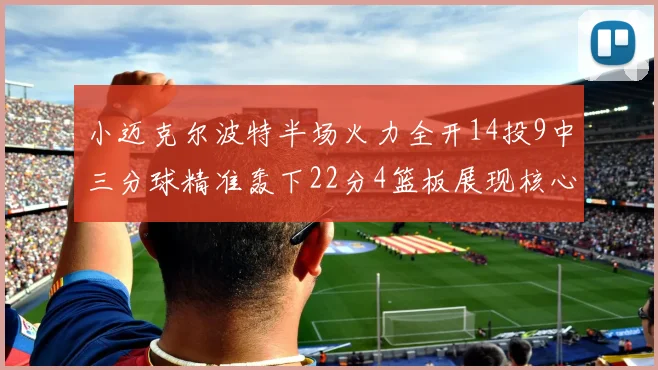 小迈克尔波特半场火力全开14投9中三分球精准轰下22分4篮板展现核心实力