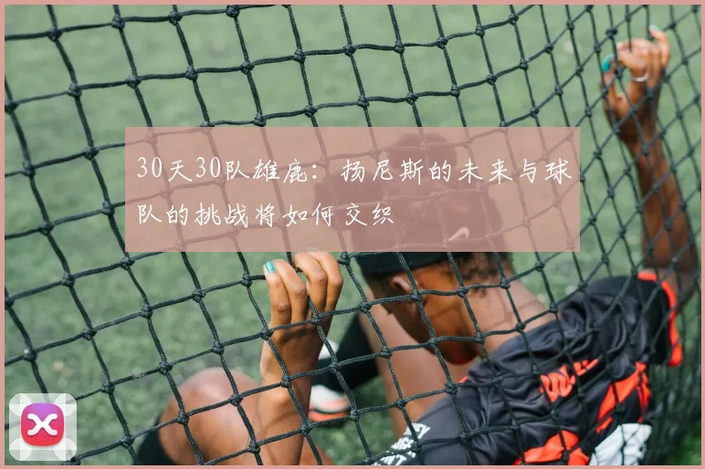 30天30队雄鹿：扬尼斯的未来与球队的挑战将如何交织