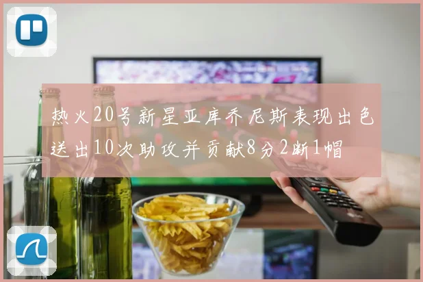 热火20号新星亚库乔尼斯表现出色送出10次助攻并贡献8分2断1帽