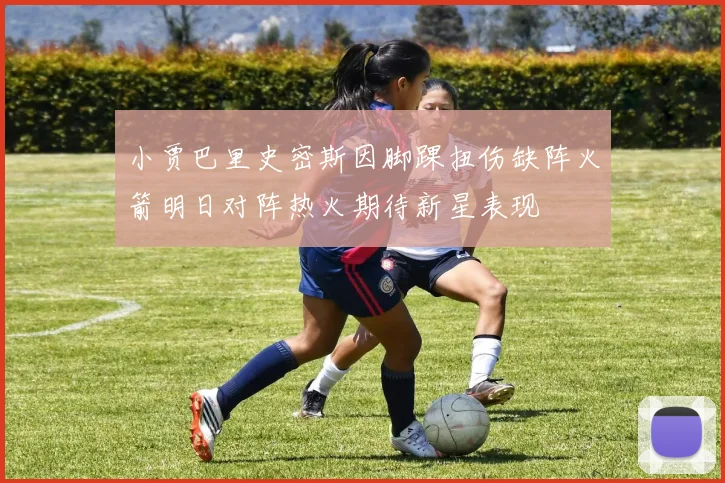 小贾巴里史密斯因脚踝扭伤缺阵火箭明日对阵热火期待新星表现