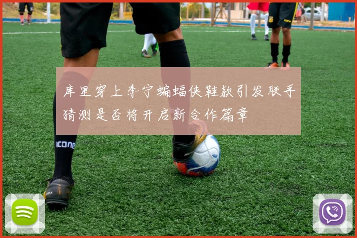 库里穿上李宁蝙蝠侠鞋款引发联手猜测是否将开启新合作篇章