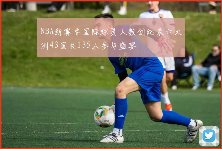 NBA新赛季国际球员人数创纪录六大洲43国共135人参与盛宴