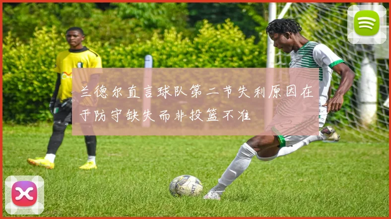 兰德尔直言球队第二节失利原因在于防守缺失而非投篮不准