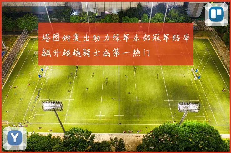 塔图姆复出助力绿军东部冠军赔率飙升超越骑士成第一热门