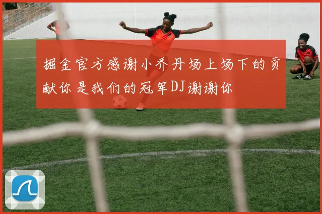 掘金官方感谢小乔丹场上场下的贡献你是我们的冠军DJ谢谢你