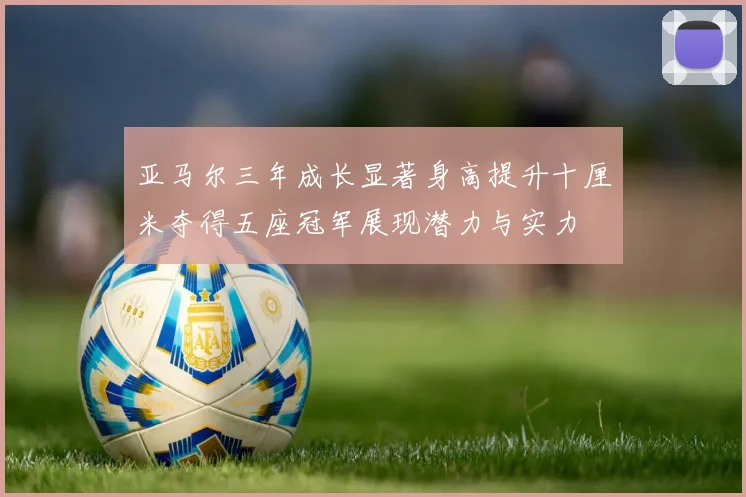 亚马尔三年成长显著身高提升十厘米夺得五座冠军展现潜力与实力