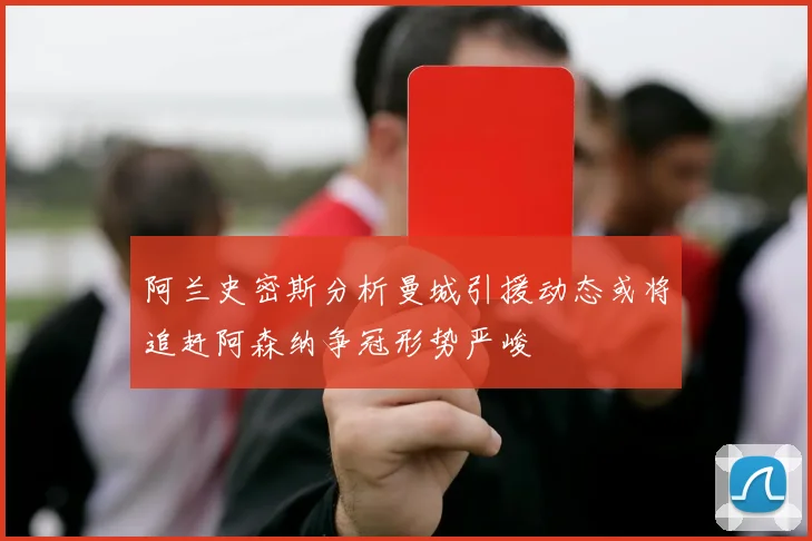 阿兰史密斯分析曼城引援动态或将追赶阿森纳争冠形势严峻
