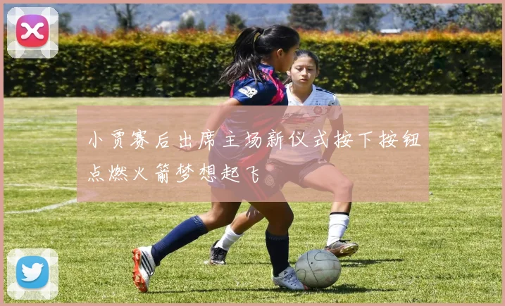 小贾赛后出席主场新仪式按下按钮点燃火箭梦想起飞