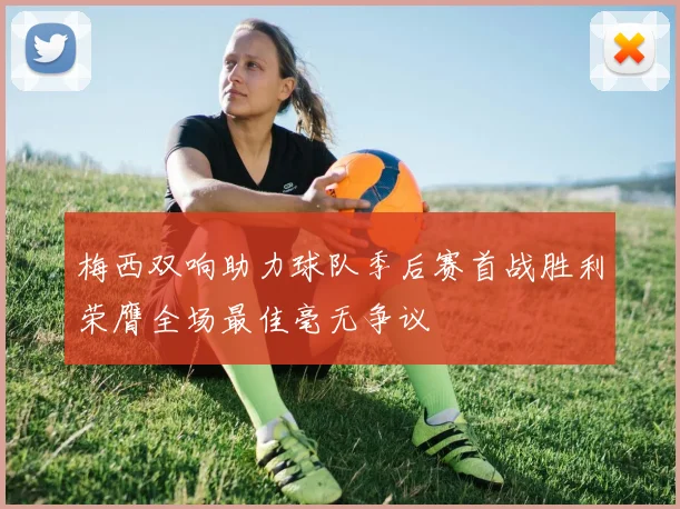 梅西双响助力球队季后赛首战胜利荣膺全场最佳毫无争议