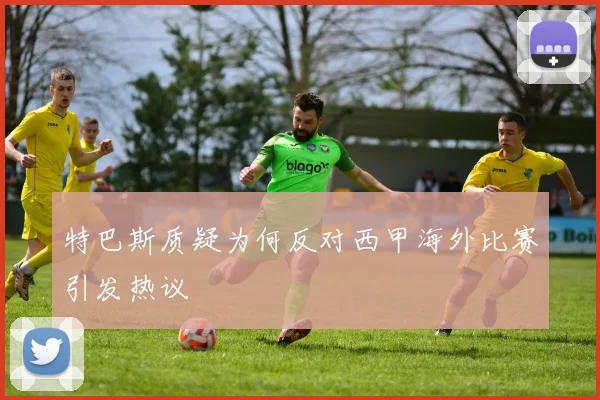 特巴斯质疑为何反对西甲海外比赛引发热议
