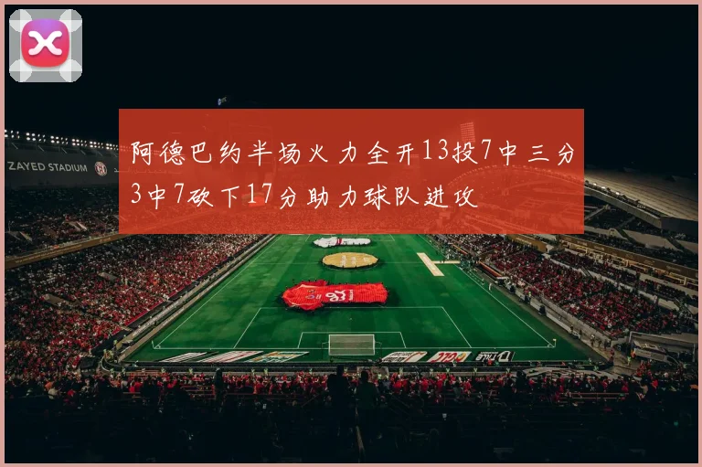 阿德巴约半场火力全开13投7中三分3中7砍下17分助力球队进攻