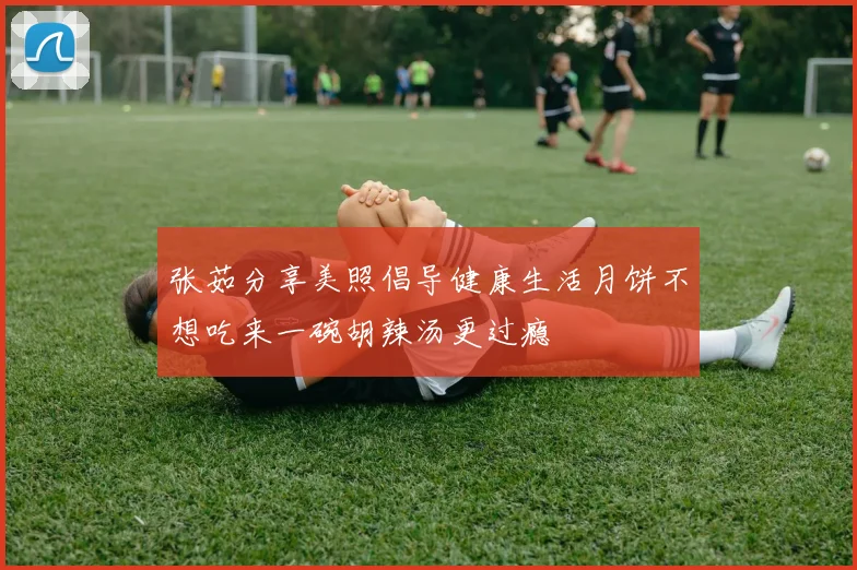 张茹分享美照倡导健康生活月饼不想吃来一碗胡辣汤更过瘾