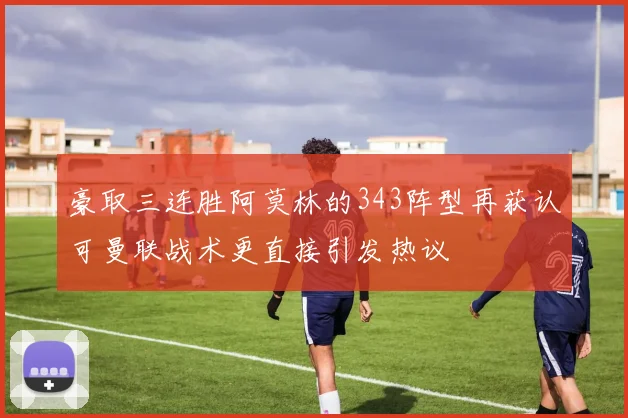 豪取三连胜阿莫林的343阵型再获认可曼联战术更直接引发热议