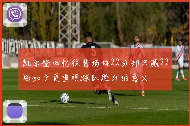 凯尔登回忆往昔场均22分却只赢22场如今更重视球队胜利的意义