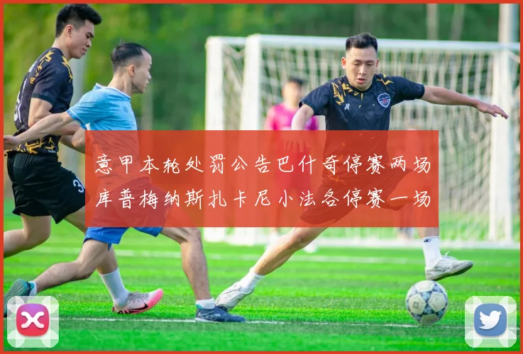 意甲本轮处罚公告巴什奇停赛两场库普梅纳斯扎卡尼小法各停赛一场