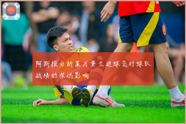 阿斯报分析莱万费兰进球荒对球队战绩的深远影响