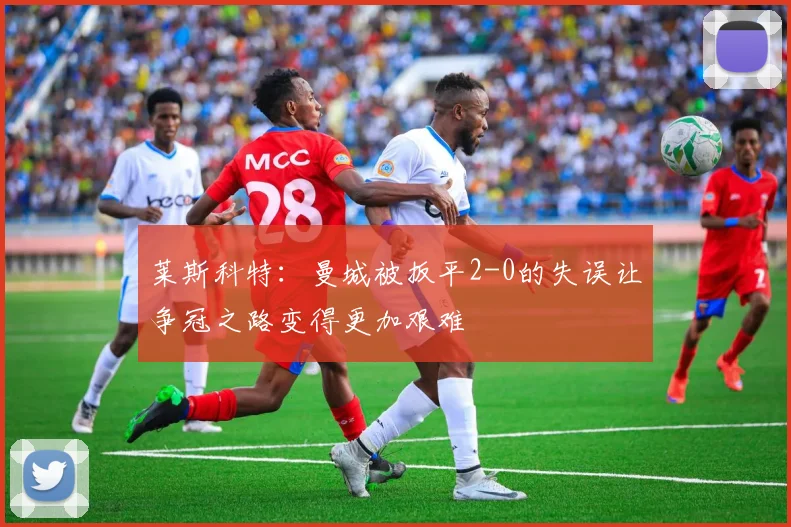 莱斯科特：曼城被扳平2-0的失误让争冠之路变得更加艰难