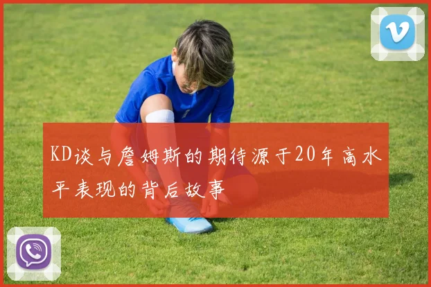 KD谈与詹姆斯的期待源于20年高水平表现的背后故事