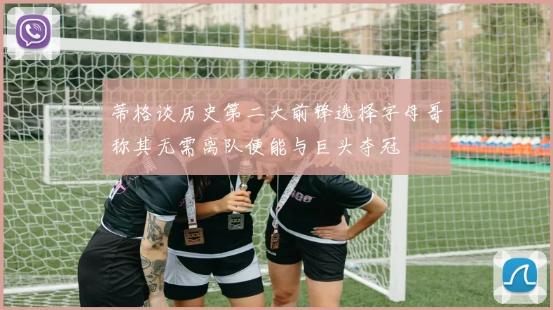 蒂格谈历史第二大前锋选择字母哥称其无需离队便能与巨头夺冠