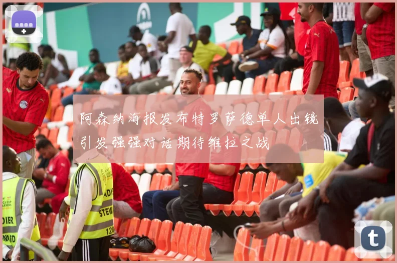 阿森纳海报发布特罗萨德单人出镜引发强强对话期待维拉之战