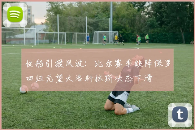 快船引援风波：比尔赛季缺阵保罗回归无望大洛科林斯状态下滑