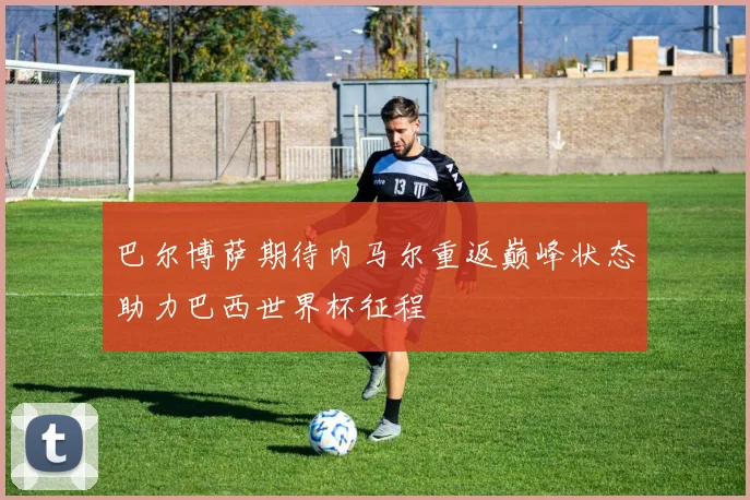 巴尔博萨期待内马尔重返巅峰状态助力巴西世界杯征程