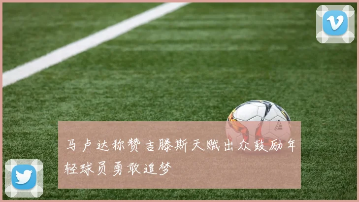 马卢达称赞吉滕斯天赋出众鼓励年轻球员勇敢追梦