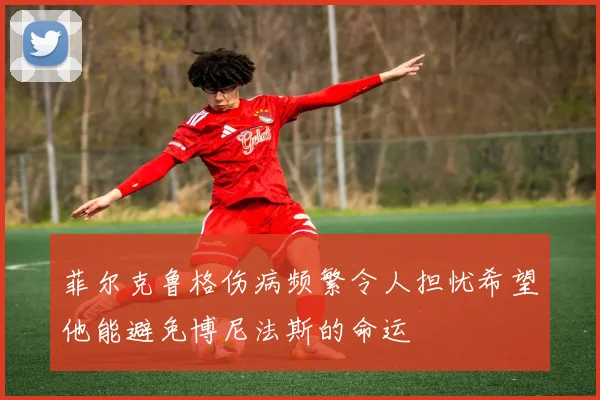 菲尔克鲁格伤病频繁令人担忧希望他能避免博尼法斯的命运