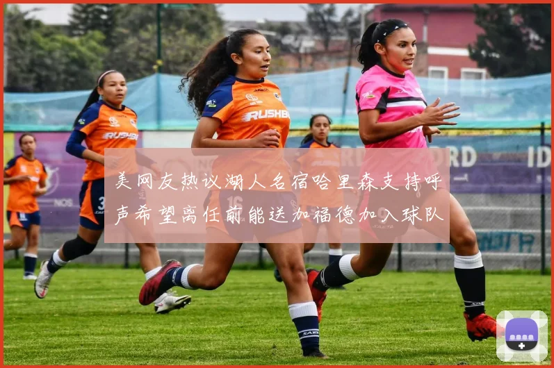 美网友热议湖人名宿哈里森支持呼声希望离任前能送加福德加入球队