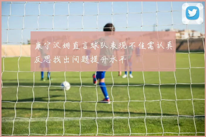 康宁汉姆直言球队表现不佳需认真反思找出问题提升水平