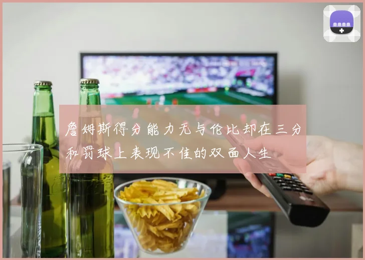 詹姆斯得分能力无与伦比却在三分和罚球上表现不佳的双面人生