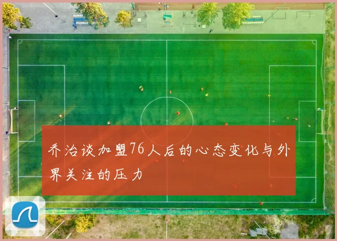 乔治谈加盟76人后的心态变化与外界关注的压力