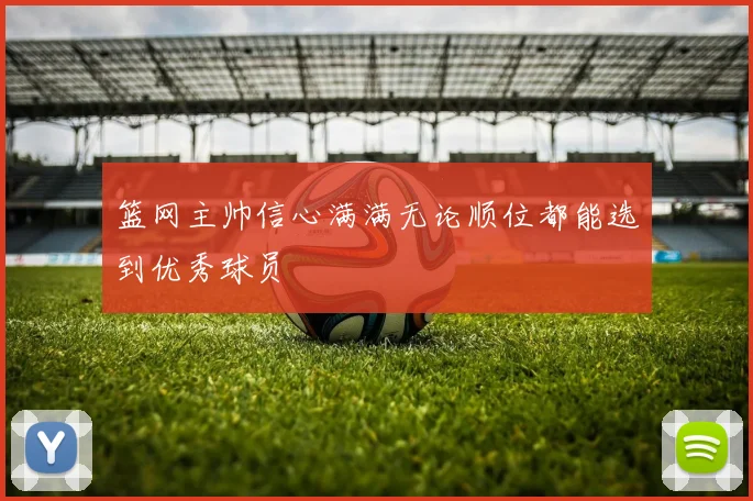 篮网主帅信心满满无论顺位都能选到优秀球员