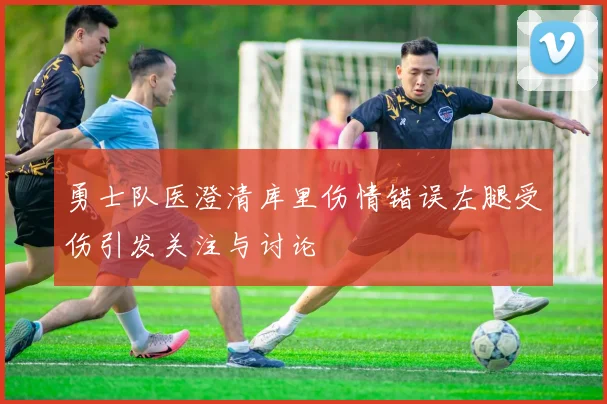 勇士队医澄清库里伤情错误左腿受伤引发关注与讨论