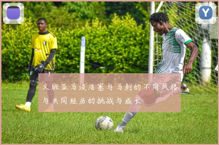 文班亚马谈活塞与马刺的不同风格与共同经历的挑战与成长