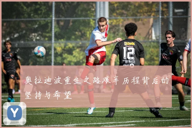 奥拉迪波重生之路艰辛历程背后的坚持与希望