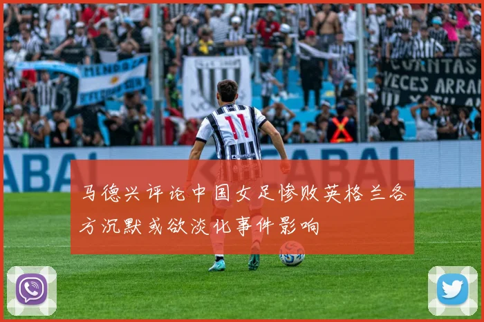 马德兴评论中国女足惨败英格兰各方沉默或欲淡化事件影响