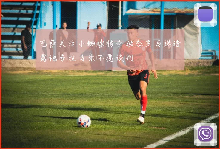 巴萨关注小蜘蛛转会动态罗马诺透露他专注马竞不愿谈判