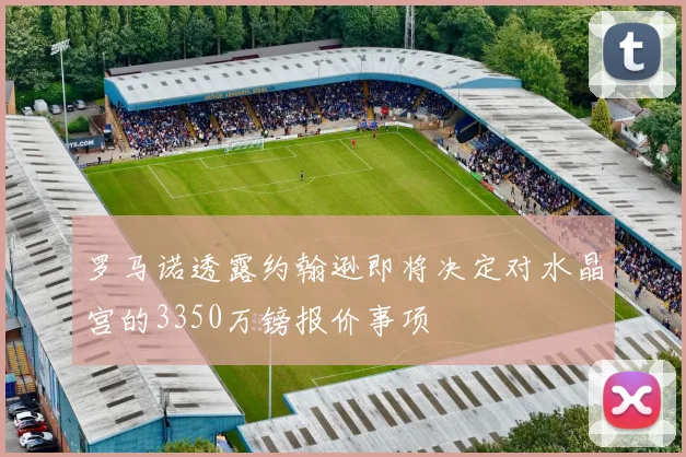 罗马诺透露约翰逊即将决定对水晶宫的3350万镑报价事项