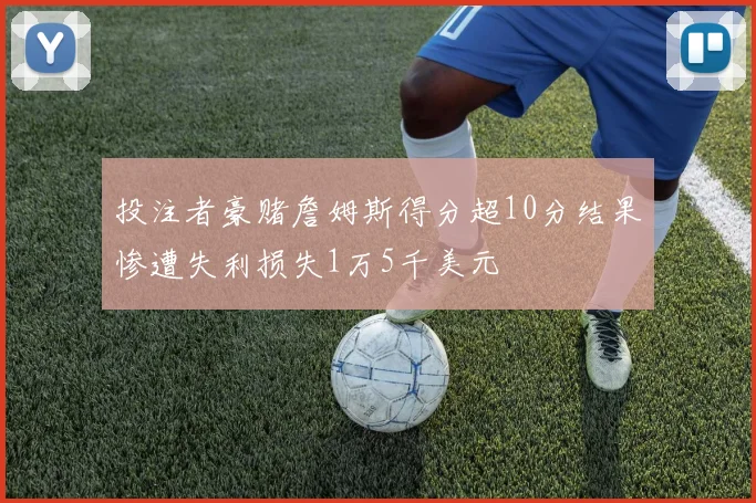 投注者豪赌詹姆斯得分超10分结果惨遭失利损失1万5千美元