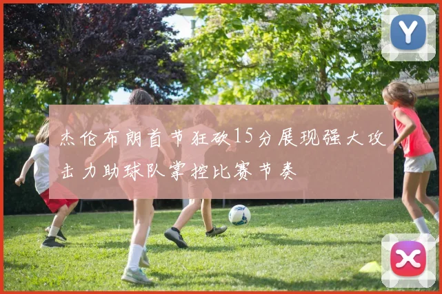 杰伦布朗首节狂砍15分展现强大攻击力助球队掌控比赛节奏