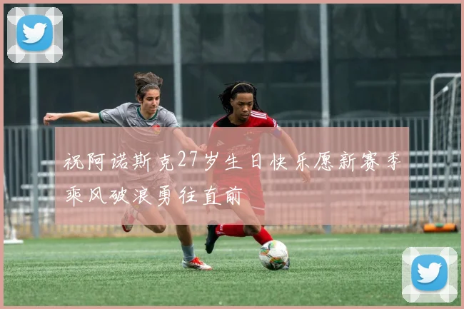 祝阿诺斯克27岁生日快乐愿新赛季乘风破浪勇往直前