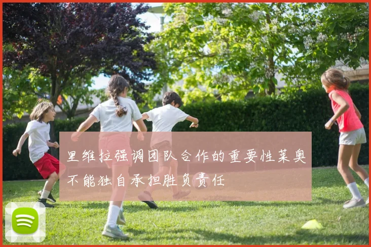 里维拉强调团队合作的重要性莱奥不能独自承担胜负责任
