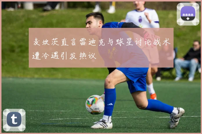 麦坎茨直言雷迪克与球星讨论战术遭冷遇引发热议
