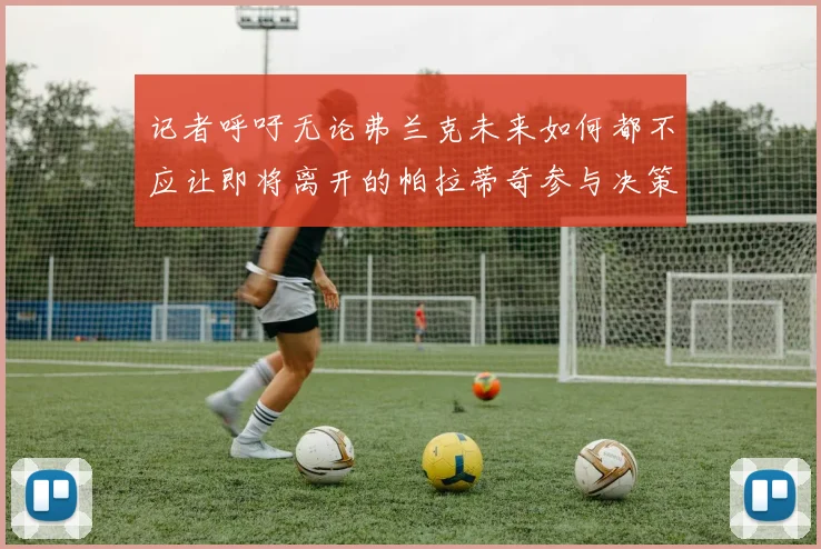 记者呼吁无论弗兰克未来如何都不应让即将离开的帕拉蒂奇参与决策