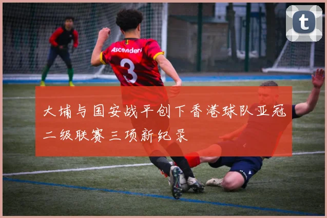 大埔与国安战平创下香港球队亚冠二级联赛三项新纪录